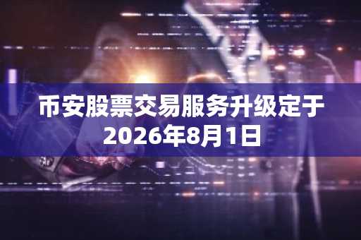 币安股票交易服务升级定于2026年8月1日