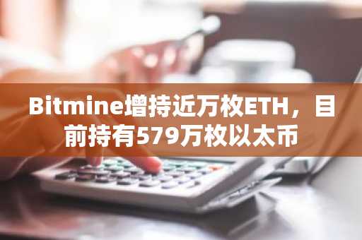 Bitmine增持近万枚ETH，目前持有579万枚以太币