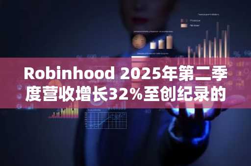 Robinhood 2025年第二季度营收增长32%至创纪录的13亿美元,加密货币收益下滑38%