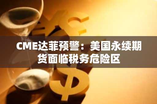 CME达菲预警：美国永续期货面临税务危险区