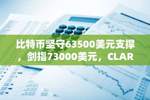 比特币坚守63500美元支撑，剑指73000美元，CLARITY法案引发市场警惕