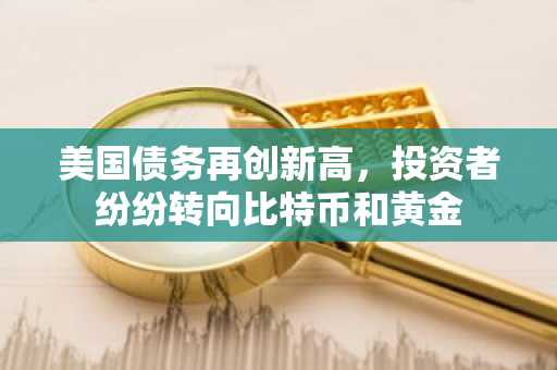 美国债务再创新高，投资者纷纷转向比特币和黄金