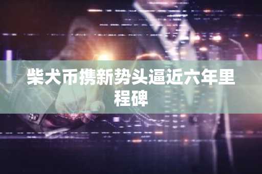 柴犬币携新势头逼近六年里程碑