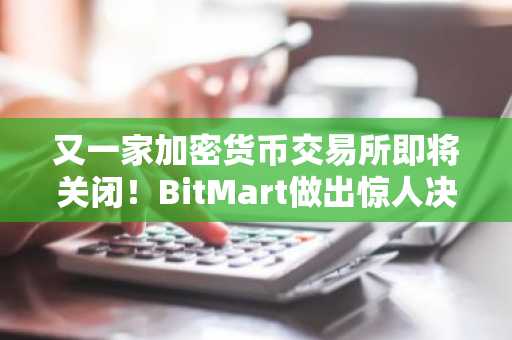 又一家加密货币交易所即将关闭！BitMart做出惊人决定