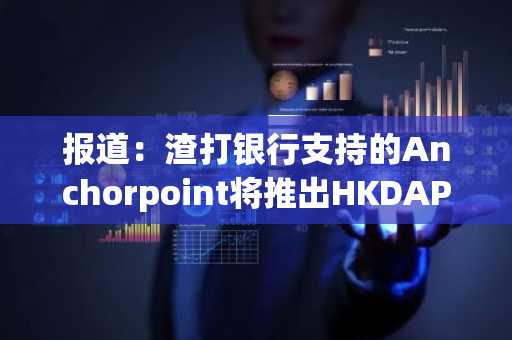 报道:渣打银行支持的Anchorpoint将推出HKDAP稳定币