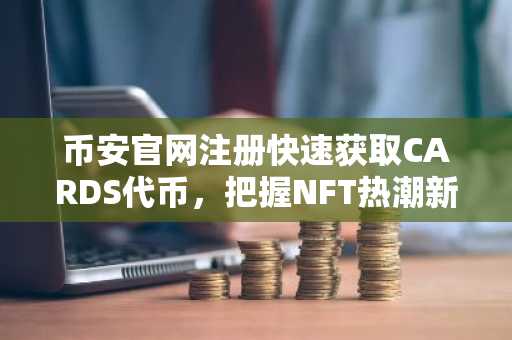 币安官网注册快速获取CARDS代币，把握NFT热潮新机遇