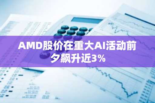 AMD股价在重大AI活动前夕飙升近3%