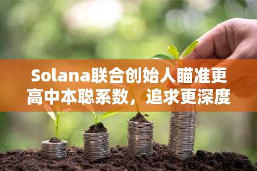 Solana联合创始人瞄准更高中本聪系数,追求更深度的去中心化