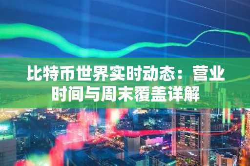 比特币世界实时动态:营业时间与周末覆盖详解