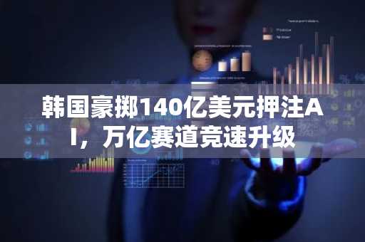 韩国豪掷140亿美元押注AI，万亿赛道竞速升级