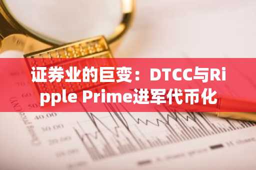 证券业的巨变:DTCC与Ripple Prime进军代币化