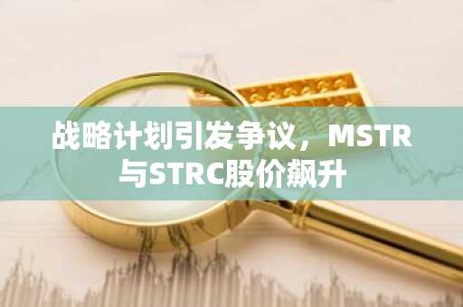 战略计划引发争议,MSTR与STRC股价飙升