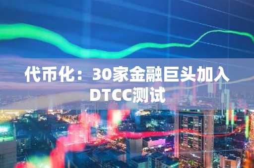 代币化:30家金融巨头加入DTCC测试