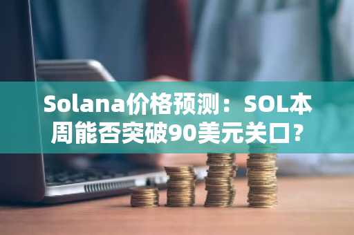 Solana价格预测：SOL本周能否突破90美元关口？