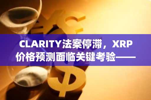 CLARITY法案停滞，XRP价格预测面临关键考验——Pepeto剑指大盘币无法匹敌的回报