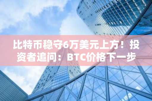 比特币稳守6万美元上方！投资者追问：BTC价格下一步怎么走？