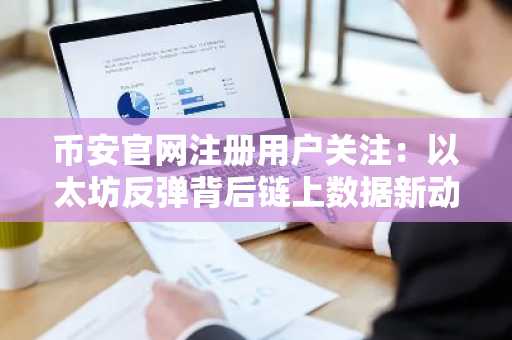 币安官网注册用户关注:以太坊反弹背后链上数据新动向