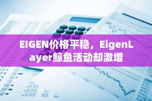 EIGEN价格平稳，EigenLayer鲸鱼活动却激增