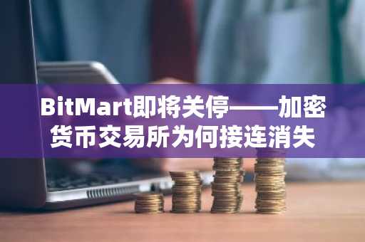 BitMart即将关停——加密货币交易所为何接连消失