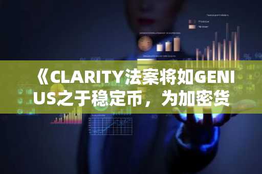 《CLARITY法案将如GENIUS之于稳定币,为加密货币带来革新》