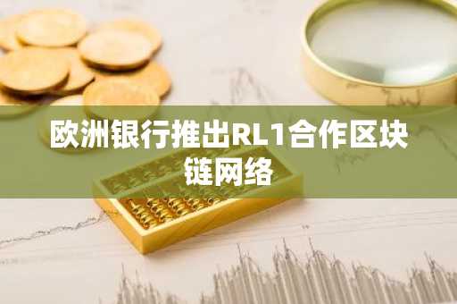 欧洲银行推出RL1合作区块链网络
