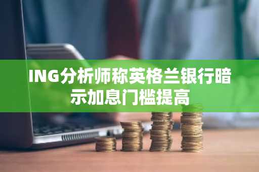 ING分析师称英格兰银行暗示加息门槛提高