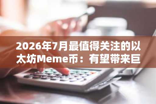 2026年7月最值得关注的以太坊Meme币:有望带来巨额收益