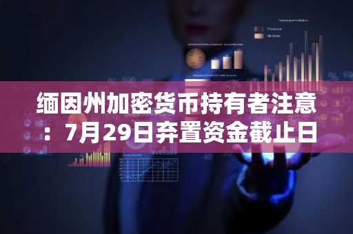 缅因州加密货币持有者注意：7月29日弃置资金截止日期临近