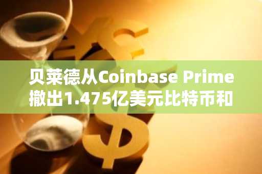 贝莱德从Coinbase Prime撤出1.475亿美元比特币和以太坊