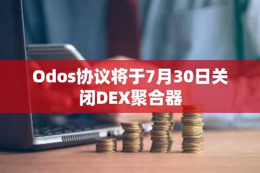 Odos协议将于7月30日关闭DEX聚合器