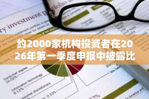 约2000家机构投资者在2026年第一季度申报中披露比特币持仓