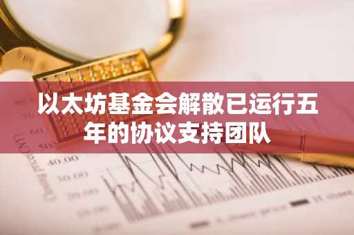 以太坊基金会解散已运行五年的协议支持团队