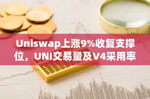 Uniswap上涨9%收复支撑位，UNI交易量及V4采用率攀升