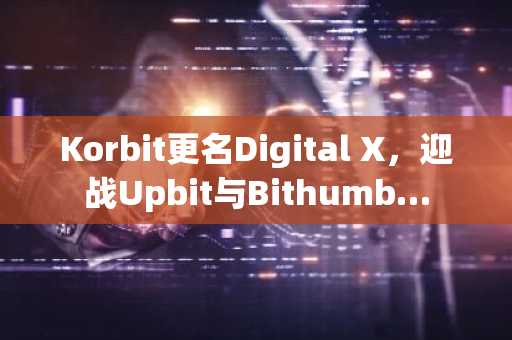 Korbit更名Digital X，迎战Upbit与Bithumb…