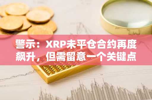 警示:XRP未平仓合约再度飙升,但需留意一个关键点