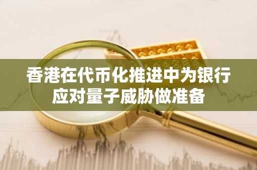 香港在代币化推进中为银行应对量子威胁做准备