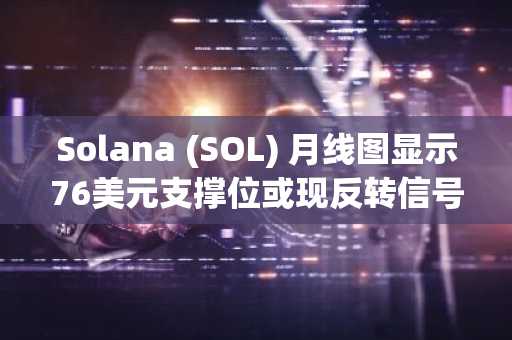 Solana (SOL) 月线图显示76美元支撑位或现反转信号
