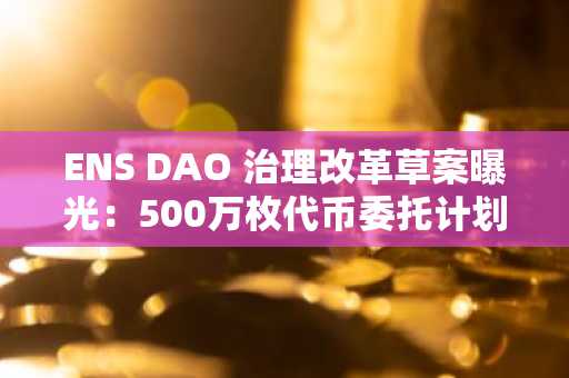 ENS DAO 治理改革草案曝光：500万枚代币委托计划引关注