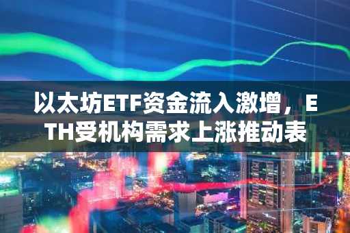 以太坊ETF资金流入激增,ETH受机构需求上涨推动表现优于比特币