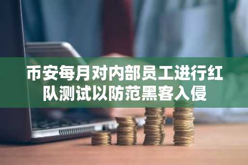 币安每月对内部员工进行红队测试以防范黑客入侵
