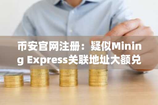 币安官网注册：疑似Mining Express关联地址大额兑换ETH为DAI